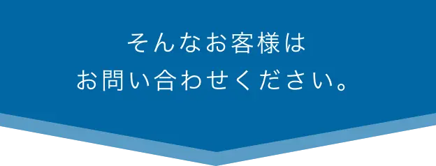 そんなお客様はお問い合わせください